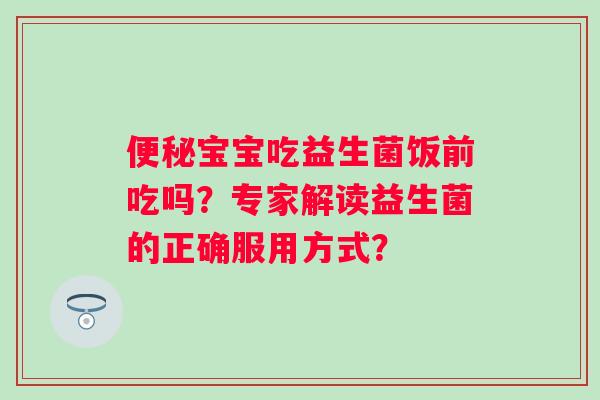 宝宝吃益生菌饭前吃吗？专家解读益生菌的正确服用方式？