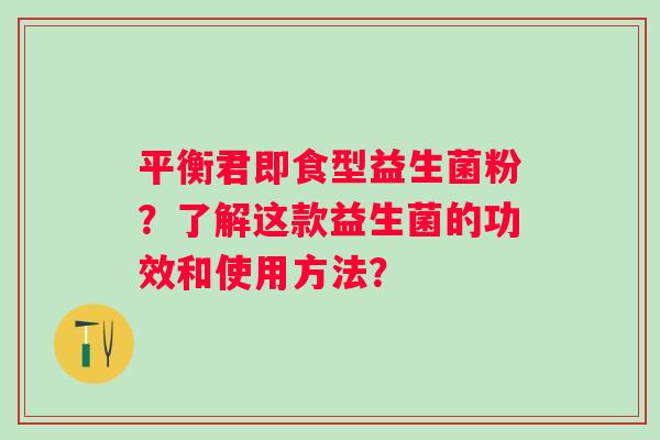 平衡君即食型益生菌粉？了解这款益生菌的功效和使用方法？