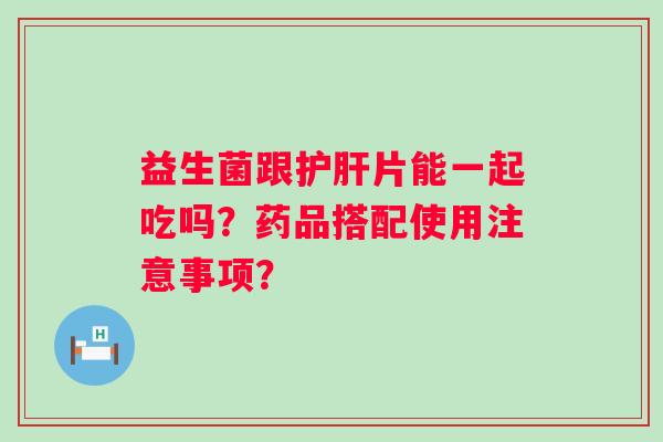 益生菌跟片能一起吃吗？药品搭配使用注意事项？