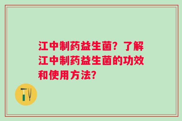 江中制药益生菌？了解江中制药益生菌的功效和使用方法？