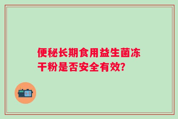 长期食用益生菌冻干粉是否安全有效? 长期食用益生菌冻干粉是否安全有效?