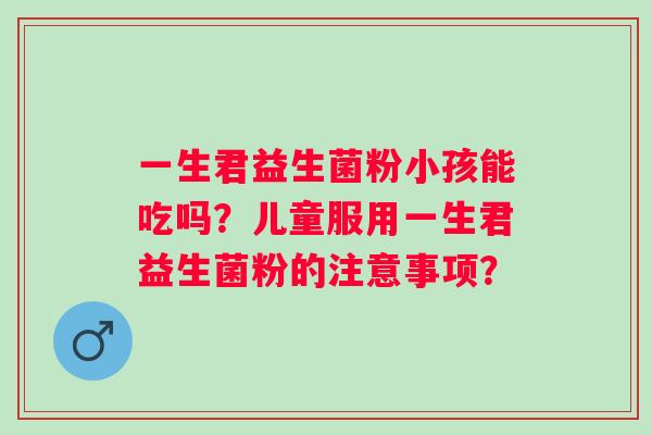 一生君益生菌粉小孩能吃吗？儿童服用一生君益生菌粉的注意事项？