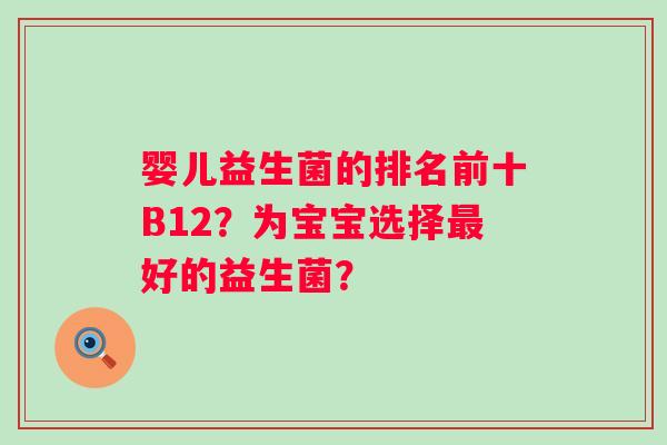 婴儿益生菌的排名前十B12?为宝宝选择好的益生菌? 婴儿益生菌的排名前十B12?为宝宝选择好的益生菌?