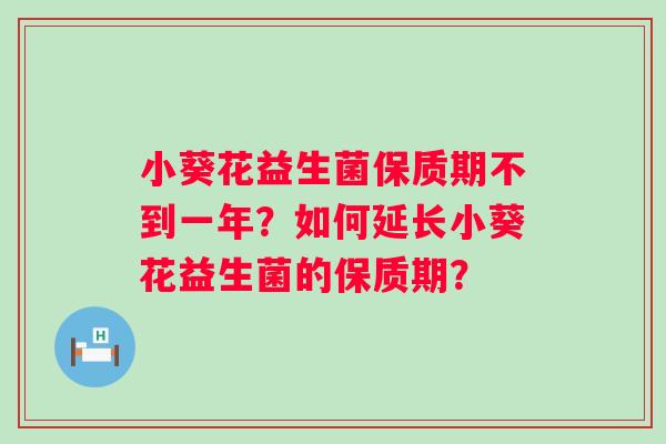 小葵花益生菌保质期不到一年?如何延长小葵花益生菌的保质期? 小葵花益生菌保质期不到一年?如何延长小葵花益生菌的保质期?