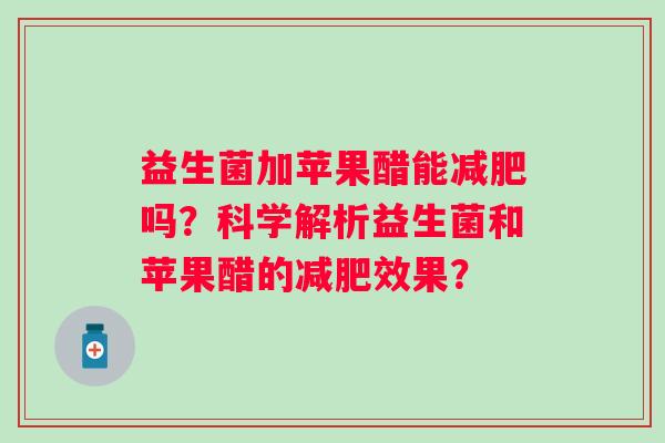 益生菌加苹果醋能吗?科学解析益生菌和苹果醋的效果? 益生菌加苹果醋能吗?科学解析益生菌和苹果醋的效果?