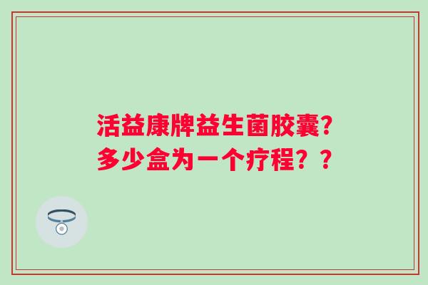 活益康牌益生菌胶囊？多少盒为一个疗程？？