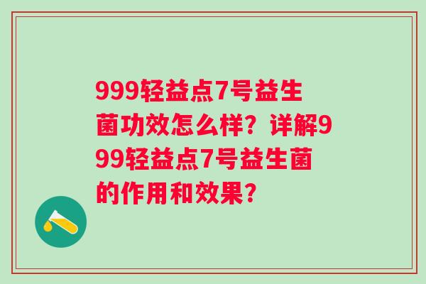 999轻益点7号益生菌功效怎么样？详解999轻益点7号益生菌的作用和效果？