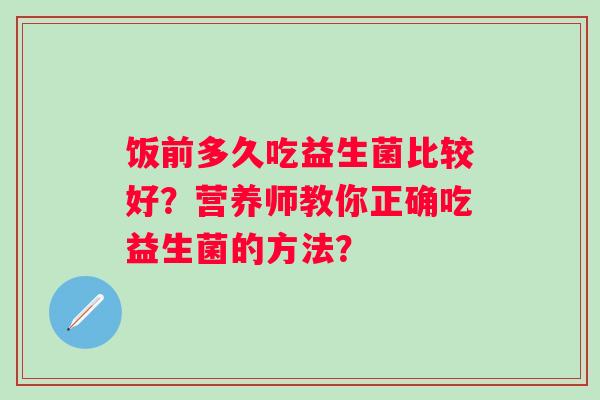 饭前多久吃益生菌比较好?营养师教你正确吃益生菌的方法? 饭前多久吃益生菌比较好?营养师教你正确吃益生菌的方法?