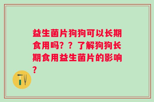 益生菌片狗狗可以长期食用吗？？了解狗狗长期食用益生菌片的影响？
