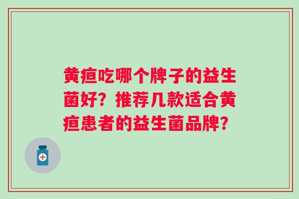 黄疸吃哪个牌子的益生菌好?推荐几款适合黄疸患者的益生菌品牌? 黄疸吃哪个牌子的益生菌好?推荐几款适合黄疸患者的益生菌品牌?
