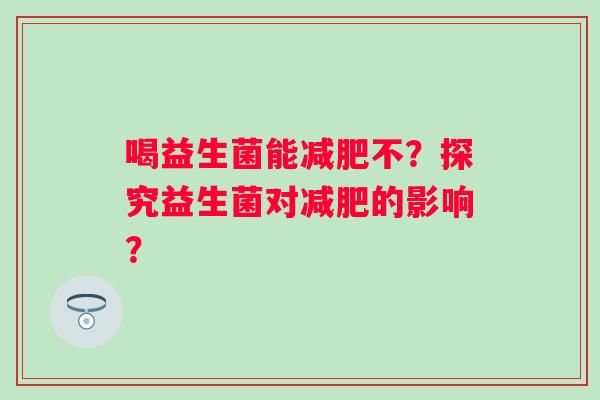 喝益生菌能不？探究益生菌对的影响？