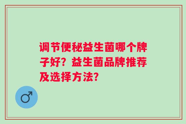 调节益生菌哪个牌子好？益生菌品牌推荐及选择方法？