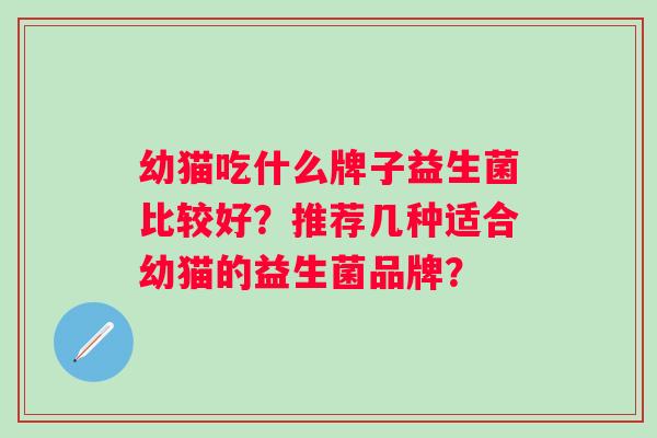 幼猫吃什么牌子益生菌比较好？推荐几种适合幼猫的益生菌品牌？