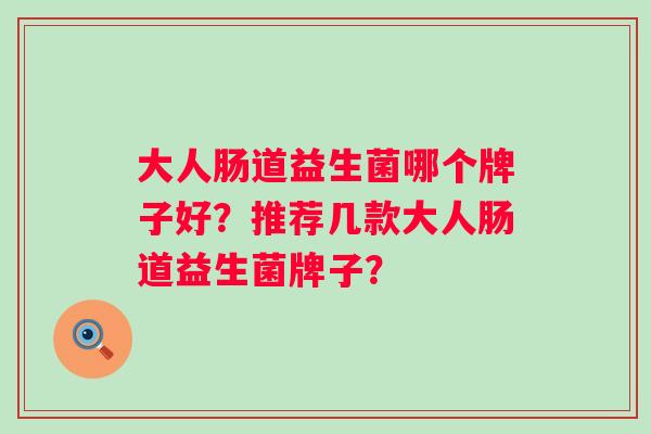 大人肠道益生菌哪个牌子好?推荐几款大人肠道益生菌牌子? 大人肠道益生菌哪个牌子好?推荐几款大人肠道益生菌牌子?