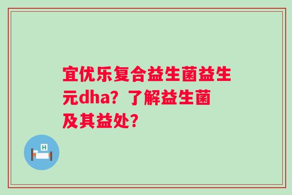 宜优乐复合益生菌益生元dha?了解益生菌及其益处? 宜优乐复合益生菌益生元dha?了解益生菌及其益处?