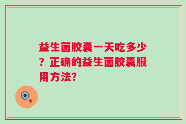 益生菌胶囊一天吃多少？正确的益生菌胶囊服用方法？