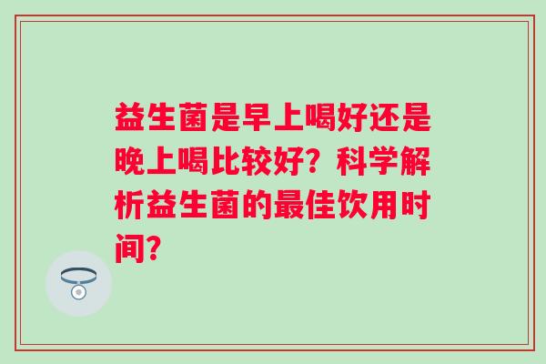 益生菌是早上喝好还是晚上喝比较好？科学解析益生菌的佳饮用时间？