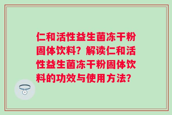 仁和活性益生菌冻干粉固体饮料？解读仁和活性益生菌冻干粉固体饮料的功效与使用方法？