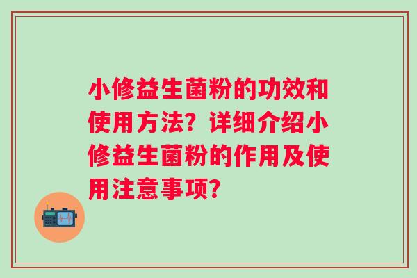 小修益生菌粉的功效和使用方法?详细介绍小修益生菌粉的作用及使用注意事项? 小修益生菌粉的功效和使用方法?详细介绍小修益生菌粉的作用及使用注意事项?