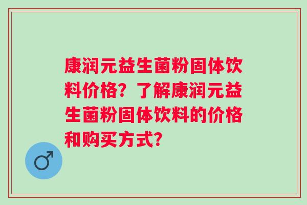 康润元益生菌粉固体饮料价格?了解康润元益生菌粉固体饮料的价格和购买方式? 康润元益生菌粉固体饮料价格?了解康润元益生菌粉固体饮料的价格和购买方式?