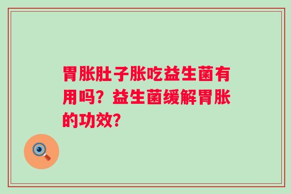 胃胀肚子胀吃益生菌有用吗?益生菌缓解胃胀的功效? 胃胀肚子胀吃益生菌有用吗?益生菌缓解胃胀的功效?