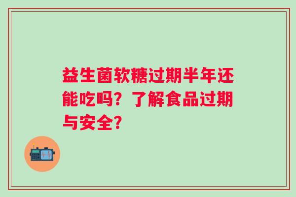 益生菌软糖过期半年还能吃吗？了解食品过期与安全？