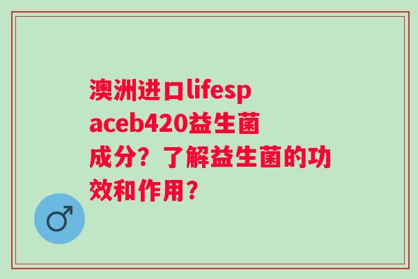 澳洲进口lifespaceb420益生菌成分？了解益生菌的功效和作用？