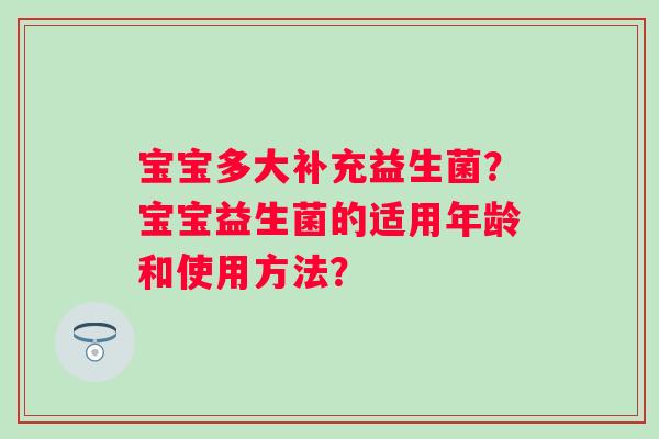 宝宝多大补充益生菌？宝宝益生菌的适用年龄和使用方法？