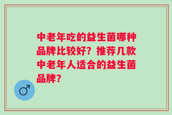 中老年吃的益生菌哪种品牌比较好?推荐几款中老年人适合的益生菌品牌? 中老年吃的益生菌哪种品牌比较好?推荐几款中老年人适合的益生菌品牌?