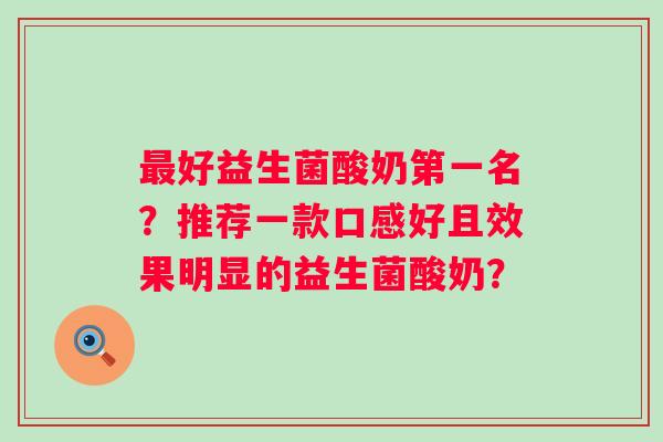 好益生菌酸奶第一名？推荐一款口感好且效果明显的益生菌酸奶？