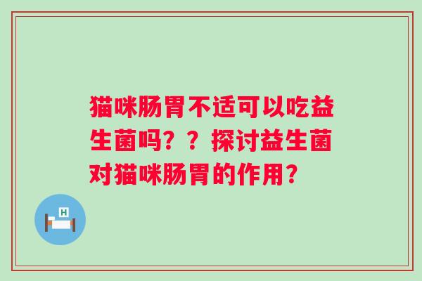 猫咪肠胃不适可以吃益生菌吗??探讨益生菌对猫咪肠胃的作用? 猫咪肠胃不适可以吃益生菌吗??探讨益生菌对猫咪肠胃的作用?