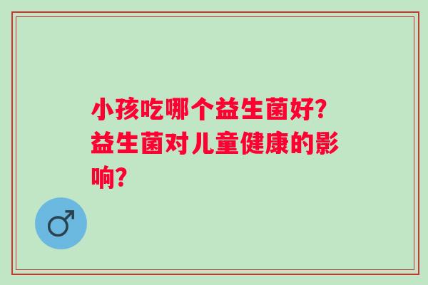 小孩吃哪个益生菌好？益生菌对儿童健康的影响？