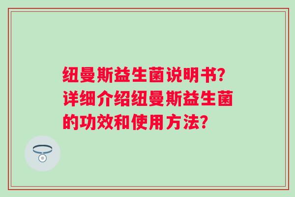 纽曼斯益生菌说明书?详细介绍纽曼斯益生菌的功效和使用方法? 纽曼斯益生菌说明书?详细介绍纽曼斯益生菌的功效和使用方法?