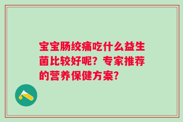 宝宝肠绞痛吃什么益生菌比较好呢?专家推荐的营养保健方案? 宝宝肠绞痛吃什么益生菌比较好呢?专家推荐的营养保健方案?