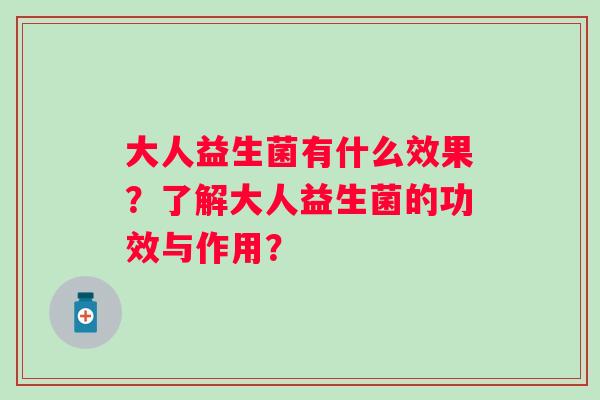 大人益生菌有什么效果?了解大人益生菌的功效与作用? 大人益生菌有什么效果?了解大人益生菌的功效与作用?
