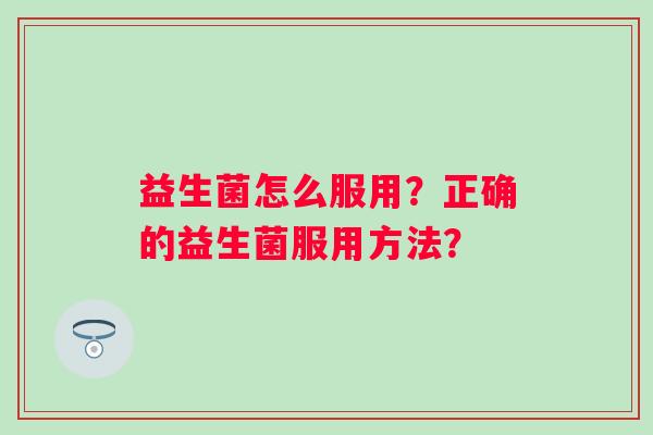 益生菌怎么服用？正确的益生菌服用方法？
