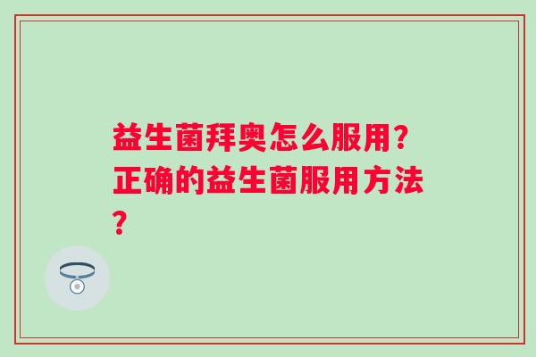 益生菌拜奥怎么服用？正确的益生菌服用方法？