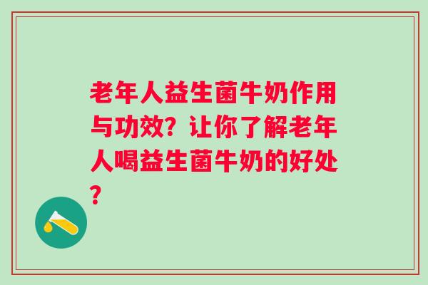 老年人益生菌牛奶作用与功效?让你了解老年人喝益生菌牛奶的好处? 老年人益生菌牛奶作用与功效?让你了解老年人喝益生菌牛奶的好处?