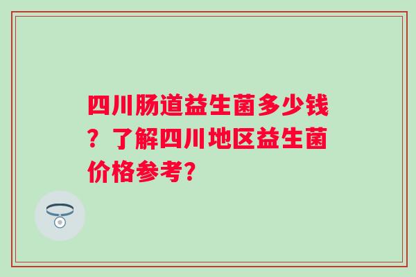 四川肠道益生菌多少钱？了解四川地区益生菌价格参考？