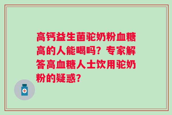 高钙益生菌驼奶粉高的人能喝吗?专家解答高人士饮用驼奶粉的疑惑? 高钙益生菌驼奶粉高的人能喝吗?专家解答高人士饮用驼奶粉的疑惑?