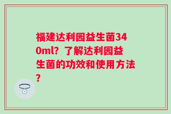 福建达利园益生菌340ml？了解达利园益生菌的功效和使用方法？