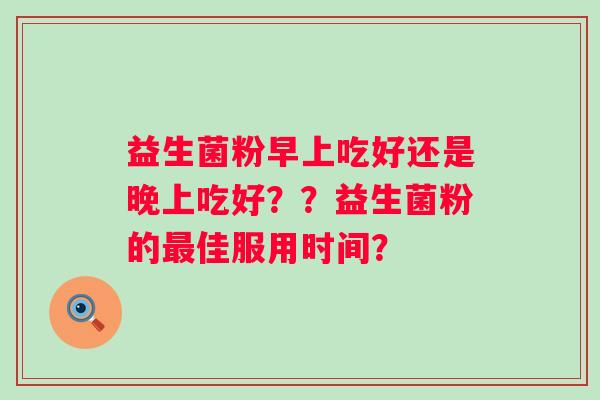 益生菌粉早上吃好还是晚上吃好？？益生菌粉的佳服用时间？