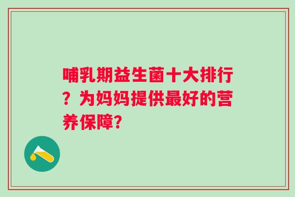 哺乳期益生菌十大排行？为妈妈提供好的营养保障？