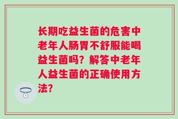 长期吃益生菌的危害中老年人肠胃不舒服能喝益生菌吗？解答中老年人益生菌的正确使用方法？