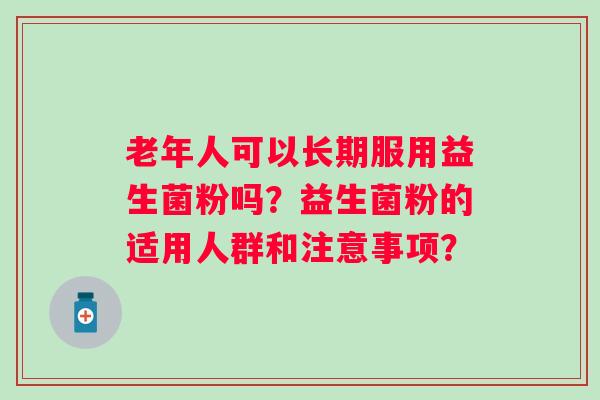 老年人可以长期服用益生菌粉吗?益生菌粉的适用人群和注意事项? 老年人可以长期服用益生菌粉吗?益生菌粉的适用人群和注意事项?