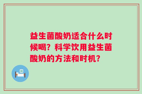 益生菌酸奶适合什么时候喝？科学饮用益生菌酸奶的方法和时机？