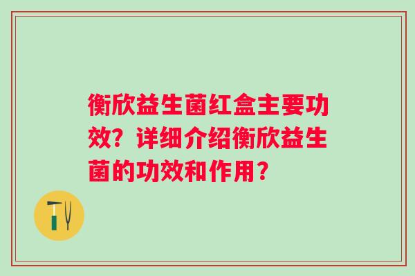 衡欣益生菌红盒主要功效？详细介绍衡欣益生菌的功效和作用？