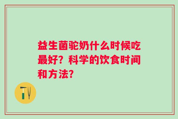 益生菌驼奶什么时候吃好？科学的饮食时间和方法？