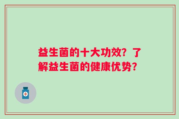 益生菌的十大功效？了解益生菌的健康优势？