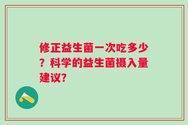 修正益生菌一次吃多少？科学的益生菌摄入量建议？